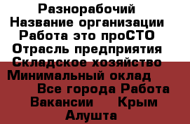 Разнорабочий › Название организации ­ Работа-это проСТО › Отрасль предприятия ­ Складское хозяйство › Минимальный оклад ­ 30 000 - Все города Работа » Вакансии   . Крым,Алушта